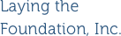 Laying the Foundation, Inc.